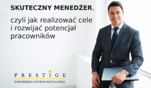 Skuteczny menadżer, czyli jak realizować cele i rozwijać potencjał pracowników